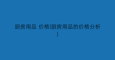 厨房用品 价格(厨房用品的价格分析)
